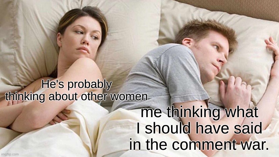 I Bet He's Thinking About Other Women | He's probably thinking about other women; me thinking what I should have said in the comment war. | image tagged in memes,i bet he's thinking about other women | made w/ Imgflip meme maker