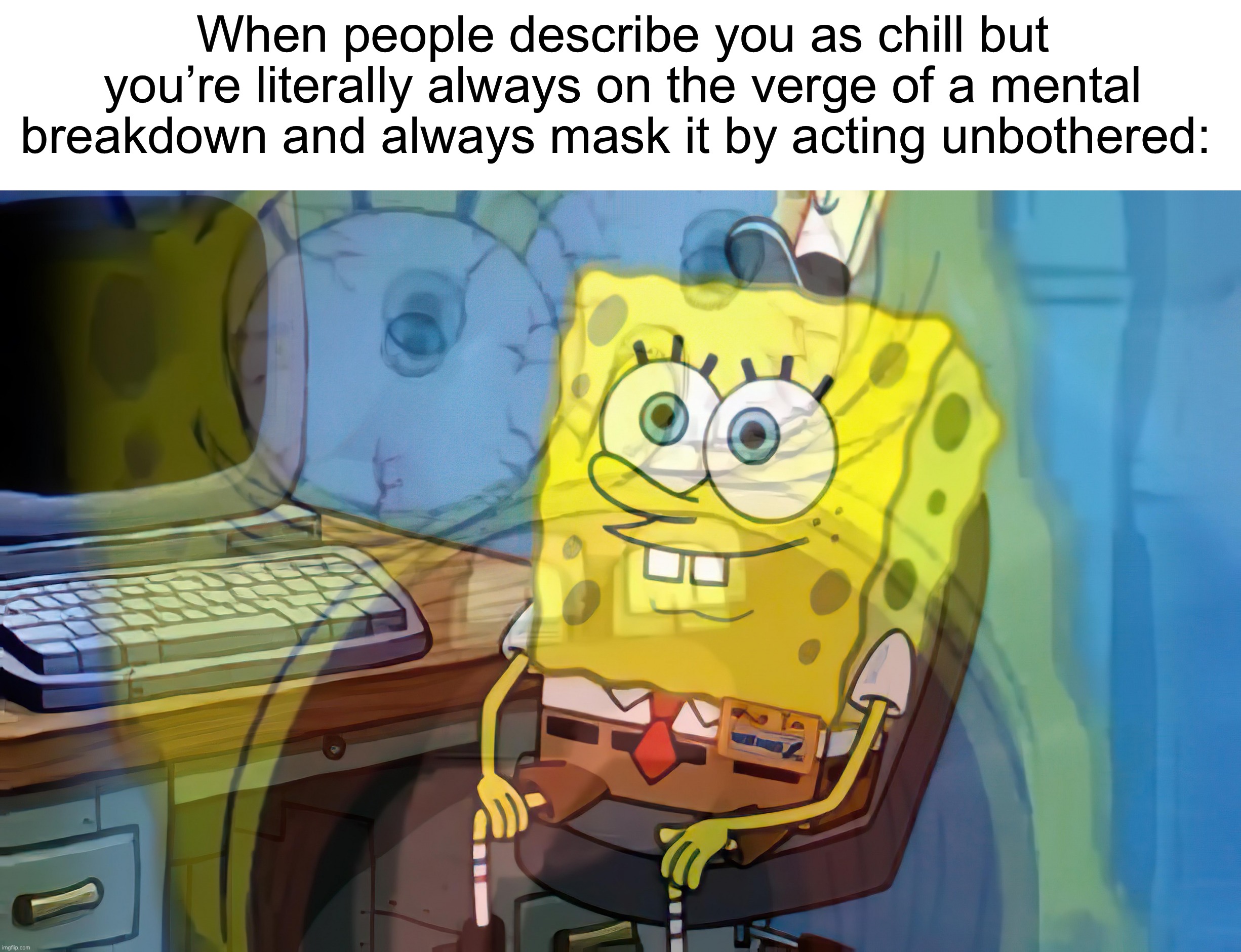 Accurate ngl | When people describe you as chill but you’re literally always on the verge of a mental breakdown and always mask it by acting unbothered: | image tagged in spongebob internal screaming,memes,funny,true story,relatable memes,school | made w/ Imgflip meme maker