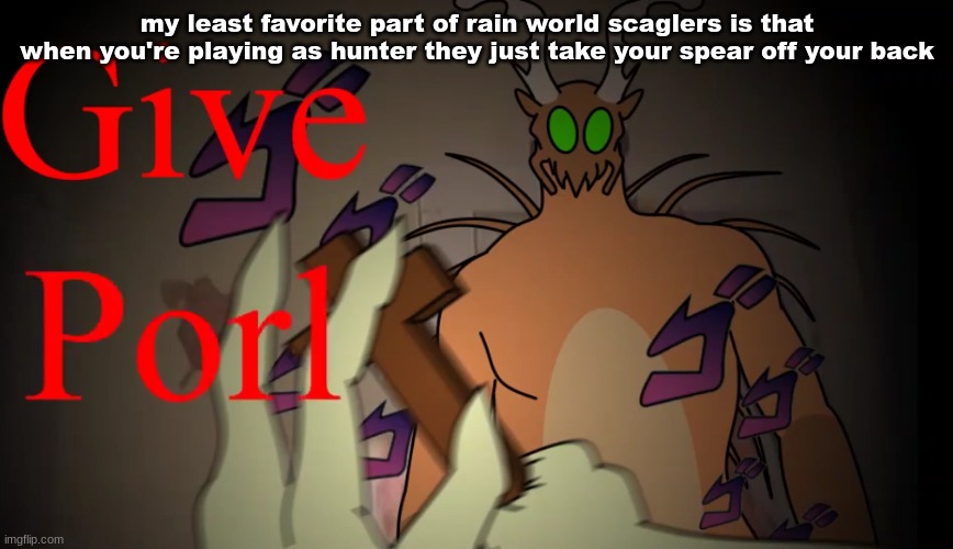 give porl | my least favorite part of rain world scaglers is that when you're playing as hunter they just take your spear off your back | image tagged in give porl | made w/ Imgflip meme maker