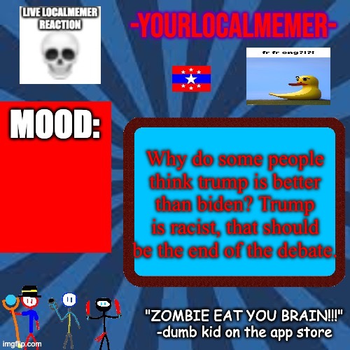 It’s dumb | Why do some people think trump is better than biden? Trump is racist, that should be the end of the debate. | image tagged in -yourlocalmemer- announcement 2 0 | made w/ Imgflip meme maker