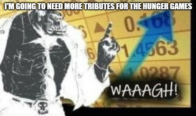 WAAAGH! | I'M GOING TO NEED MORE TRIBUTES FOR THE HUNGER GAMES | image tagged in waaagh | made w/ Imgflip meme maker