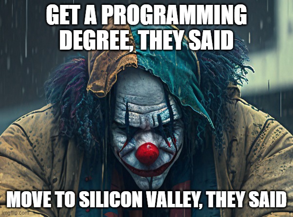 Silicon Clowns | GET A PROGRAMMING DEGREE, THEY SAID; MOVE TO SILICON VALLEY, THEY SAID | image tagged in sad clown | made w/ Imgflip meme maker