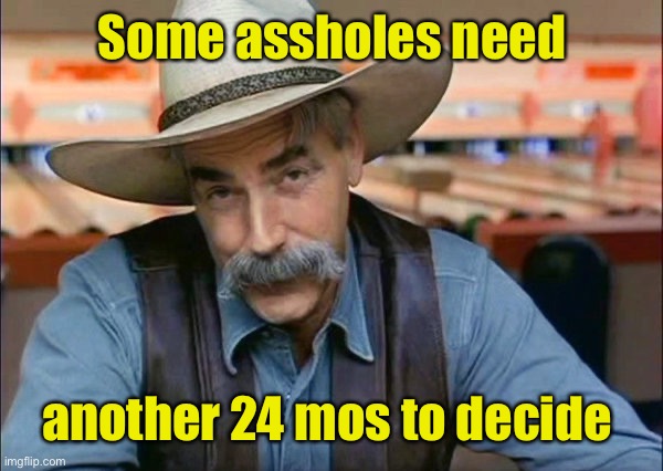 Sam Elliott special kind of stupid | Some assholes need another 24 mos to decide | image tagged in sam elliott special kind of stupid | made w/ Imgflip meme maker