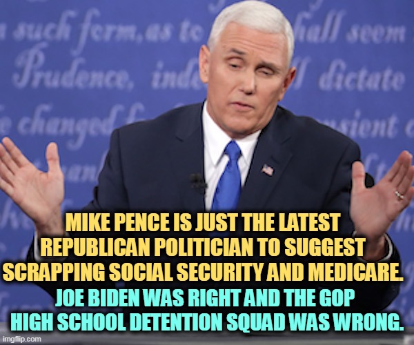 If you're a senior, you should be frightened. | MIKE PENCE IS JUST THE LATEST REPUBLICAN POLITICIAN TO SUGGEST SCRAPPING SOCIAL SECURITY AND MEDICARE. JOE BIDEN WAS RIGHT AND THE GOP 
HIGH SCHOOL DETENTION SQUAD WAS WRONG. | image tagged in mike pence asked to spell his name,republicans,hate,social security,medicare | made w/ Imgflip meme maker