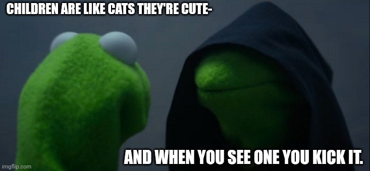 Evil Kermit Meme | CHILDREN ARE LIKE CATS THEY'RE CUTE-; AND WHEN YOU SEE ONE YOU KICK IT. | image tagged in memes,evil kermit | made w/ Imgflip meme maker