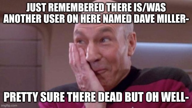 ¯\_(ツ)_/¯ | JUST REMEMBERED THERE IS/WAS ANOTHER USER ON HERE NAMED DAVE MILLER-; PRETTY SURE THERE DEAD BUT OH WELL- | image tagged in picard oops,oop | made w/ Imgflip meme maker