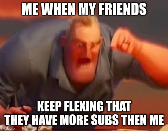 Mr incredible mad | ME WHEN MY FRIENDS; KEEP FLEXING THAT THEY HAVE MORE SUBS THEN ME | image tagged in mr incredible mad | made w/ Imgflip meme maker