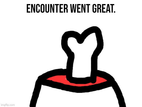 Encounter went great. | made w/ Imgflip meme maker