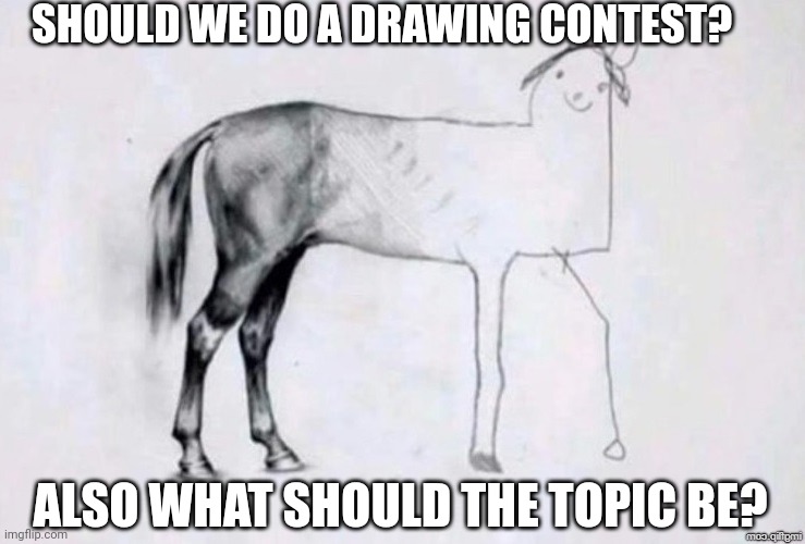 We should right? (Josiah note: sure! Go for it!) | SHOULD WE DO A DRAWING CONTEST? ALSO WHAT SHOULD THE TOPIC BE? | image tagged in horse drawing | made w/ Imgflip meme maker