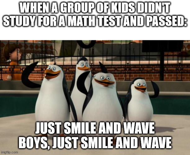 Has this ever happened to you? | WHEN A GROUP OF KIDS DIDN'T STUDY FOR A MATH TEST AND PASSED:; JUST SMILE AND WAVE BOYS, JUST SMILE AND WAVE | image tagged in just smile and wave boys,memes | made w/ Imgflip meme maker
