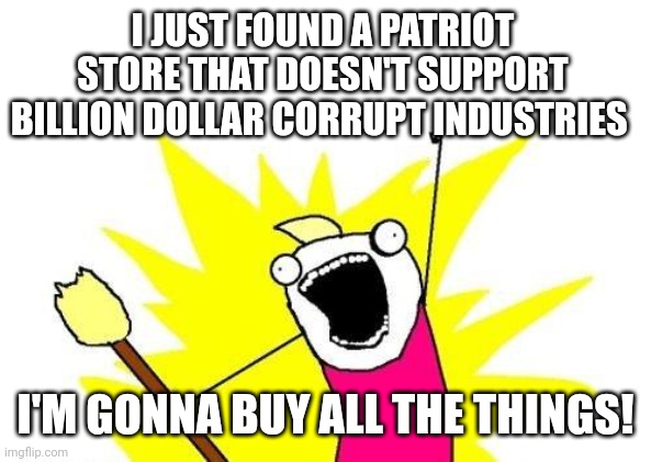 X All The Y Meme | I JUST FOUND A PATRIOT STORE THAT DOESN'T SUPPORT BILLION DOLLAR CORRUPT INDUSTRIES; I'M GONNA BUY ALL THE THINGS! | image tagged in memes,x all the y | made w/ Imgflip meme maker