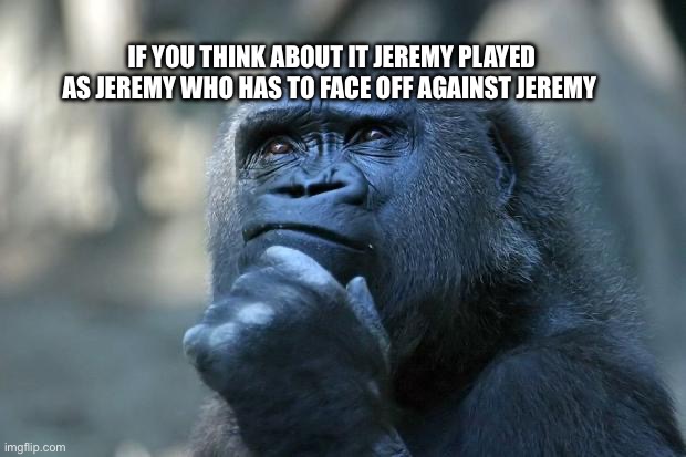 What | IF YOU THINK ABOUT IT JEREMY PLAYED AS JEREMY WHO HAS TO FACE OFF AGAINST JEREMY | image tagged in deep thoughts,deep thoughts with the deep,fnaf,monkey | made w/ Imgflip meme maker