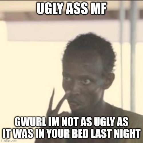 rough night huh? | UGLY ASS MF; GWURL IM NOT AS UGLY AS IT WAS IN YOUR BED LAST NIGHT | image tagged in memes,look at me | made w/ Imgflip meme maker