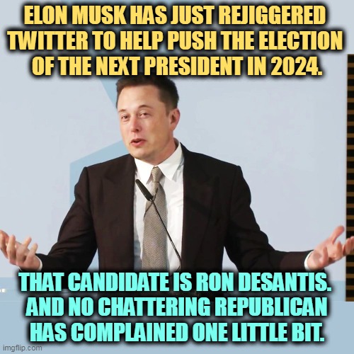 Big Tech is OK when it tilts Republican? | ELON MUSK HAS JUST REJIGGERED 
TWITTER TO HELP PUSH THE ELECTION 
OF THE NEXT PRESIDENT IN 2024. THAT CANDIDATE IS RON DESANTIS. 
AND NO CHATTERING REPUBLICAN HAS COMPLAINED ONE LITTLE BIT. | image tagged in elon musk,twitter,ron desantis,lean,republican | made w/ Imgflip meme maker