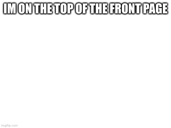IM ON THE TOP OF THE FRONT PAGE | made w/ Imgflip meme maker