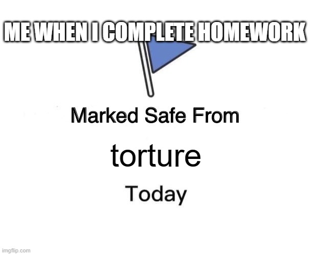 Marked Safe From | ME WHEN I COMPLETE HOMEWORK; torture | image tagged in memes,marked safe from | made w/ Imgflip meme maker