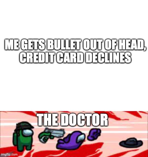 the card declines | ME GETS BULLET OUT OF HEAD,
CREDIT CARD DECLINES; THE DOCTOR | image tagged in among us,doctor | made w/ Imgflip meme maker
