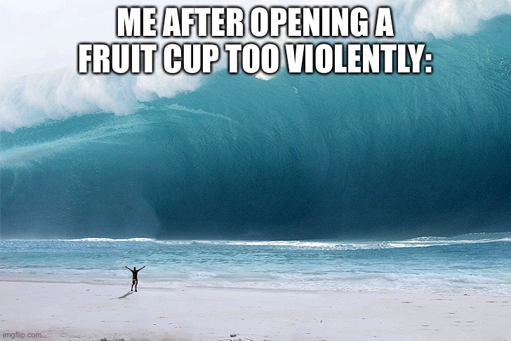 Fruit cups be like: | ME AFTER OPENING A FRUIT CUP TOO VIOLENTLY: | image tagged in tsunami | made w/ Imgflip meme maker