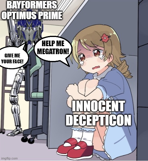 Anime Girl Hiding from Terminator | BAYFORMERS OPTIMUS PRIME; HELP ME MEGATRON! GIVE ME YOUR FACE! INNOCENT DECEPTICON | image tagged in anime girl hiding from terminator,transformers,face,optimus prime,megatron,autobots | made w/ Imgflip meme maker
