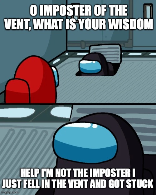 He fell in |  O IMPOSTER OF THE VENT, WHAT IS YOUR WISDOM; HELP I'M NOT THE IMPOSTER I JUST FELL IN THE VENT AND GOT STUCK | image tagged in impostor of the vent | made w/ Imgflip meme maker