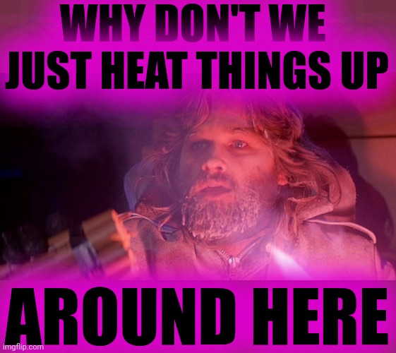 R.J. MacReady | WHY DON'T WE 
JUST HEAT THINGS UP; AROUND HERE | image tagged in the thing,do all the things,blow it up,kill it with fire,soon it will all be clean | made w/ Imgflip meme maker