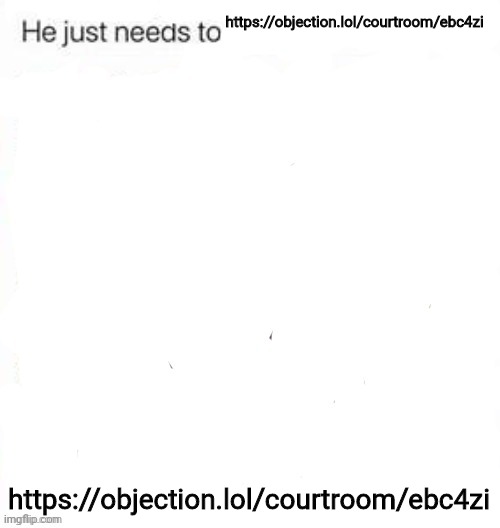 https://objection.lol/courtroom/ebc4zi | https://objection.lol/courtroom/ebc4zi; https://objection.lol/courtroom/ebc4zi | image tagged in he just needs to | made w/ Imgflip meme maker