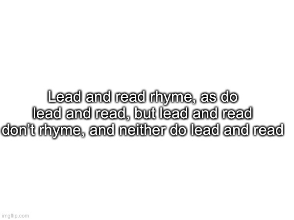 Lead and read rhyme, as do lead and read, but lead and read don’t rhyme, and neither do lead and read | made w/ Imgflip meme maker