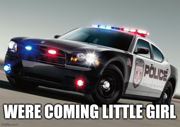 Police car | WERE COMING LITTLE GIRL | image tagged in police car | made w/ Imgflip meme maker