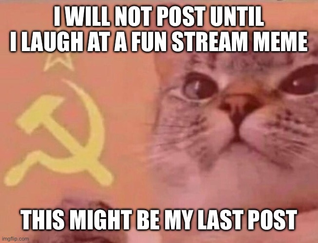 Bye | I WILL NOT POST UNTIL I LAUGH AT A FUN STREAM MEME; THIS MIGHT BE MY LAST POST | image tagged in communist cat | made w/ Imgflip meme maker