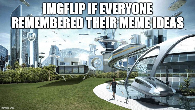 The future world if | IMGFLIP IF EVERYONE REMEMBERED THEIR MEME IDEAS | image tagged in the future world if | made w/ Imgflip meme maker