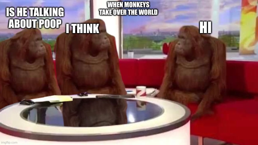 when monkeys take over the world | WHEN MONKEYS TAKE OVER THE WORLD; IS HE TALKING ABOUT POOP; I THINK; HI | image tagged in where monkey | made w/ Imgflip meme maker