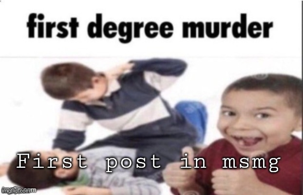 Yep | First post in msmg | image tagged in first degree murder | made w/ Imgflip meme maker