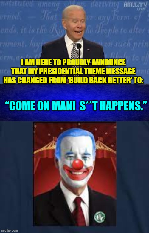 Don't blame me . . . I voted for the other fellow. | I AM HERE TO PROUDLY ANNOUNCE THAT MY PRESIDENTIAL THEME MESSAGE HAS CHANGED FROM 'BUILD BACK BETTER' TO:; “COME ON MAN!  S**T HAPPENS.” | image tagged in yep | made w/ Imgflip meme maker