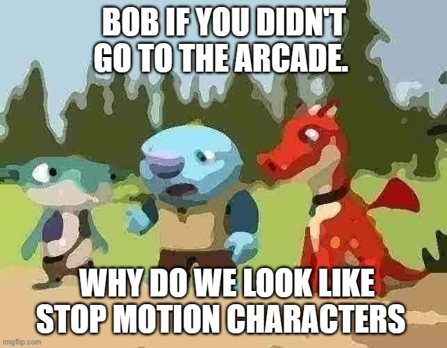 the bob effect | BOB IF YOU DIDN'T GO TO THE ARCADE. WHY DO WE LOOK LIKE STOP MOTION CHARACTERS | image tagged in don't say coconuts | made w/ Imgflip meme maker