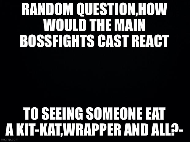 I wanna know | RANDOM QUESTION,HOW WOULD THE MAIN BOSSFIGHTS CAST REACT; TO SEEING SOMEONE EAT A KIT-KAT,WRAPPER AND ALL?- | made w/ Imgflip meme maker