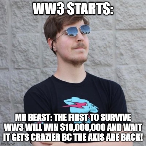 Mr. Beast | WW3 STARTS:; MR BEAST: THE FIRST TO SURVIVE WW3 WILL WIN $10,000,000 AND WAIT IT GETS CRAZIER BC THE AXIS ARE BACK! | image tagged in mr beast | made w/ Imgflip meme maker