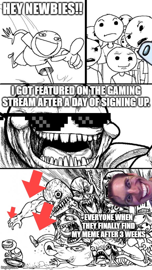 this is the meme: https://imgflip.com/i/7bcuil?lerp=1677893034893 | HEY NEWBIES!! I GOT FEATURED ON THE GAMING STREAM AFTER A DAY OF SIGNING UP. EVERYONE WHEN THEY FINALLY FIND MY MEME AFTER 3 WEEKS | image tagged in memes,hey internet | made w/ Imgflip meme maker