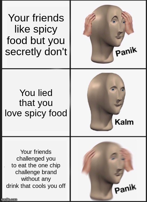 "e" | Your friends like spicy food but you secretly don't; You lied that you love spicy food; Your friends challenged you to eat the one chip challenge brand without any drink that cools you off | image tagged in memes,panik kalm panik | made w/ Imgflip meme maker