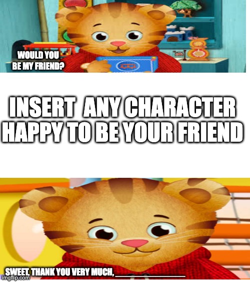 WOULD YOU BE MY FRIEND? INSERT  ANY CHARACTER HAPPY TO BE YOUR FRIEND; SWEET, THANK YOU VERY MUCH, ______________ | image tagged in memes | made w/ Imgflip meme maker
