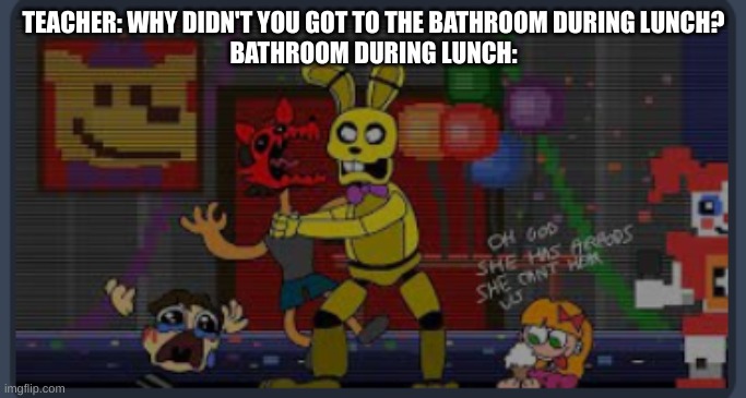 Fnaf | TEACHER: WHY DIDN'T YOU GOT TO THE BATHROOM DURING LUNCH?
BATHROOM DURING LUNCH: | image tagged in fnaf lore family reunion,fnaf | made w/ Imgflip meme maker