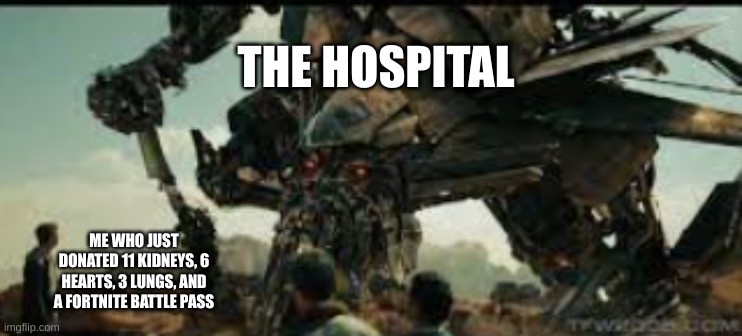 rotf jetfire | THE HOSPITAL; ME WHO JUST DONATED 11 KIDNEYS, 6 HEARTS, 3 LUNGS, AND A FORTNITE BATTLE PASS | image tagged in rotf jetfire | made w/ Imgflip meme maker