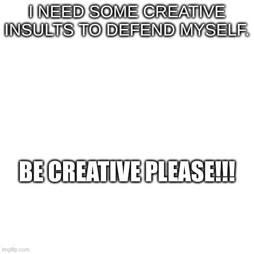 I NEED SOME CREATIVE INSULTS TO DEFEND MYSELF. BE CREATIVE PLEASE!!! | image tagged in insult | made w/ Imgflip meme maker