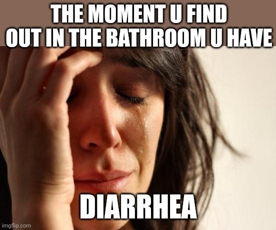 First World Problems | THE MOMENT U FIND OUT IN THE BATHROOM U HAVE; DIARRHEA | image tagged in memes,first world problems | made w/ Imgflip meme maker