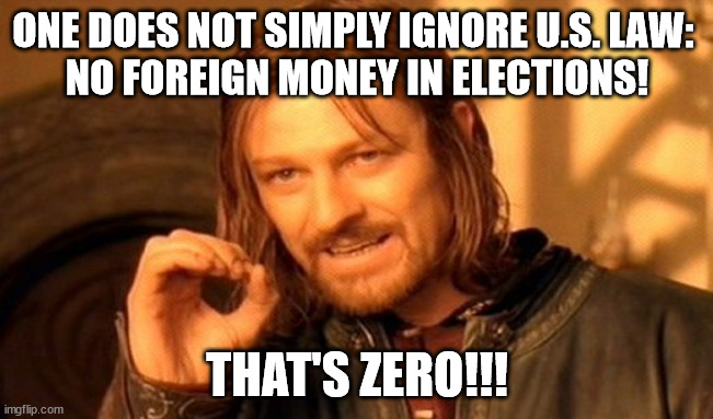 One Does Not Simply Meme |  ONE DOES NOT SIMPLY IGNORE U.S. LAW: 
NO FOREIGN MONEY IN ELECTIONS! THAT'S ZERO!!! | image tagged in memes,one does not simply | made w/ Imgflip meme maker