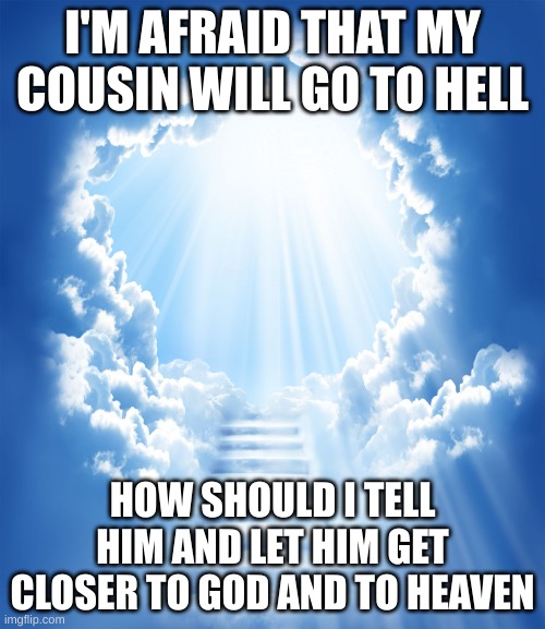 How should I? | I'M AFRAID THAT MY COUSIN WILL GO TO HELL; HOW SHOULD I TELL HIM AND LET HIM GET CLOSER TO GOD AND TO HEAVEN | image tagged in heaven,jesus,god,advice | made w/ Imgflip meme maker