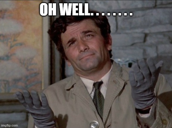 Columbo oh well | OH WELL. . . . . . . . | image tagged in columbo oh well | made w/ Imgflip meme maker