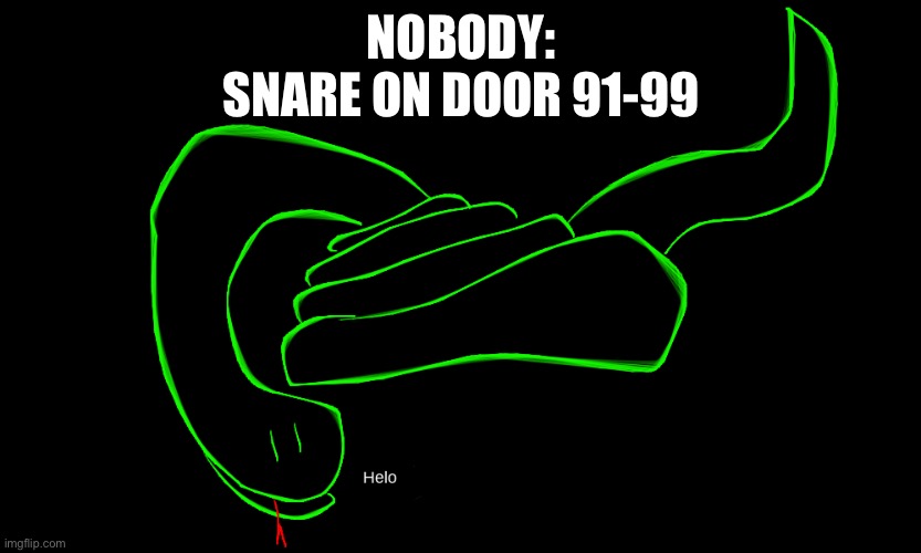 Hello | NOBODY:
SNARE ON DOOR 91-99 | image tagged in snek hello | made w/ Imgflip meme maker