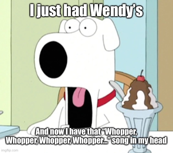 Brian griffin pog | I just had Wendy’s; And now I have that “Whopper, Whopper, Whopper, Whopper…” song in my head | image tagged in brian griffin pog | made w/ Imgflip meme maker