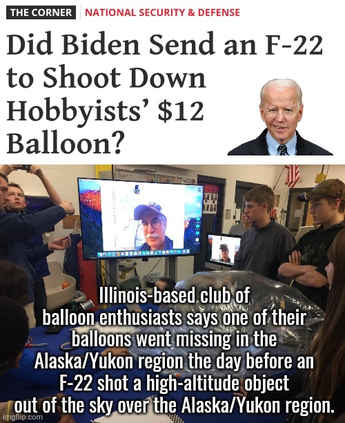 A $12 balloon. | Illinois-based club of balloon enthusiasts says one of their balloons went missing in the Alaska/Yukon region the day before an F-22 shot a high-altitude object out of the sky over the Alaska/Yukon region. | image tagged in memes | made w/ Imgflip meme maker