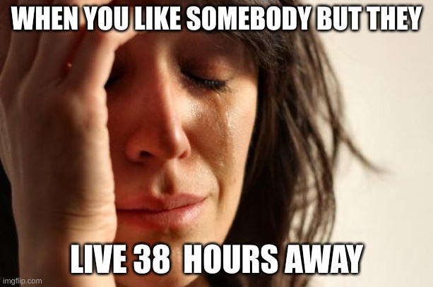 First World Problems Meme | WHEN YOU LIKE SOMEBODY BUT THEY; LIVE 38  HOURS AWAY | image tagged in memes,first world problems | made w/ Imgflip meme maker